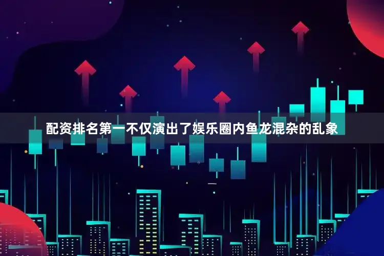 配资排名第一不仅演出了娱乐圈内鱼龙混杂的乱象
