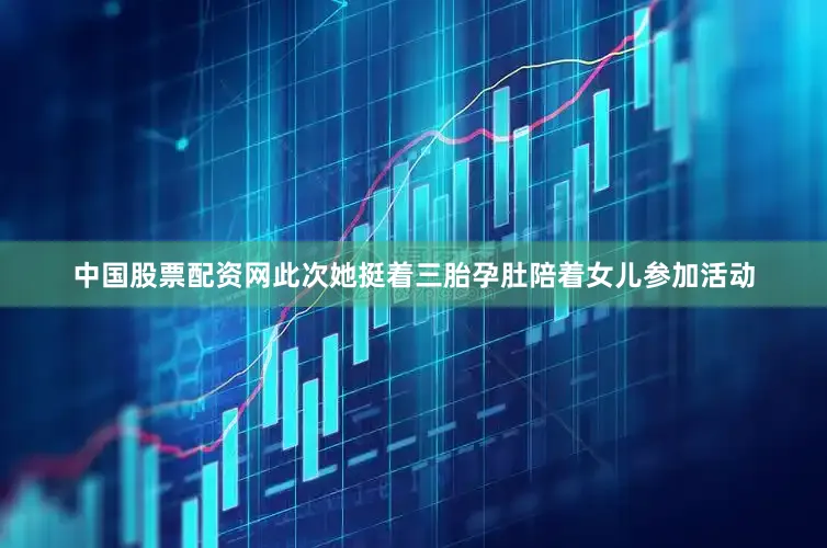 中国股票配资网此次她挺着三胎孕肚陪着女儿参加活动