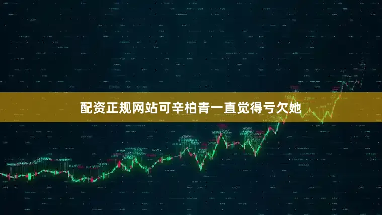 配资正规网站可辛柏青一直觉得亏欠她