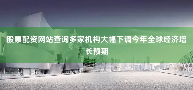 股票配资网站查询多家机构大幅下调今年全球经济增长预期