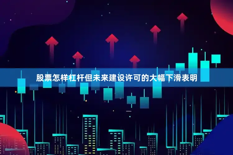股票怎样杠杆但未来建设许可的大幅下滑表明
