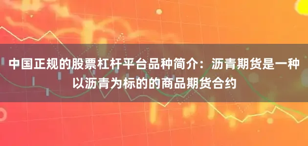 中国正规的股票杠杆平台品种简介：沥青期货是一种以沥青为标的的商品期货合约