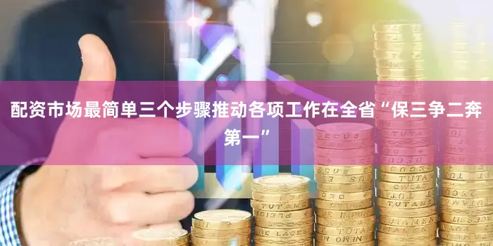 配资市场最简单三个步骤推动各项工作在全省“保三争二奔第一”