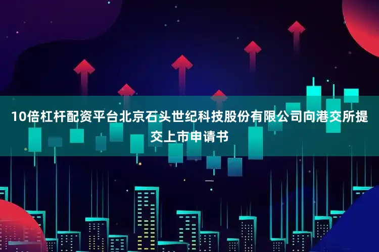 10倍杠杆配资平台北京石头世纪科技股份有限公司向港交所提交上市申请书