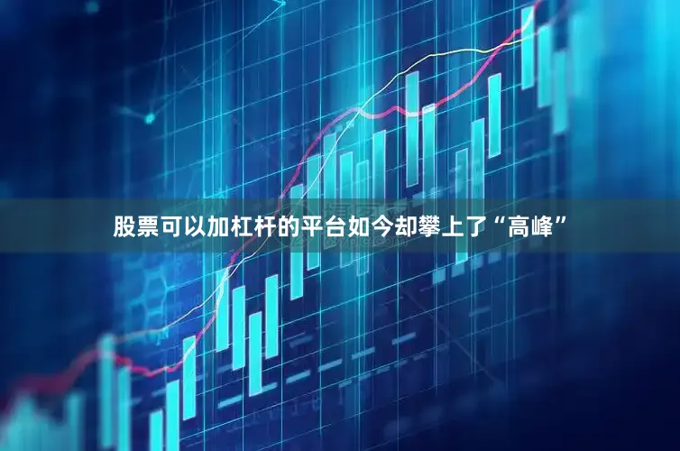 股票可以加杠杆的平台如今却攀上了“高峰”