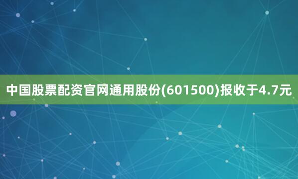 中国股票配资官网通用股份(601500)报收于4.7元
