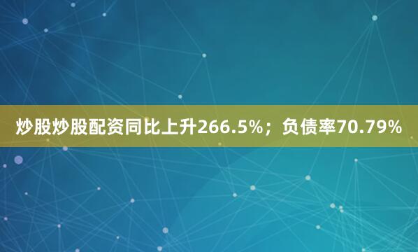炒股炒股配资同比上升266.5%；负债率70.79%
