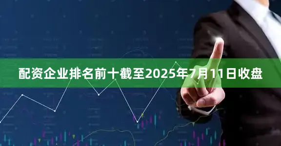 配资企业排名前十截至2025年7月11日收盘