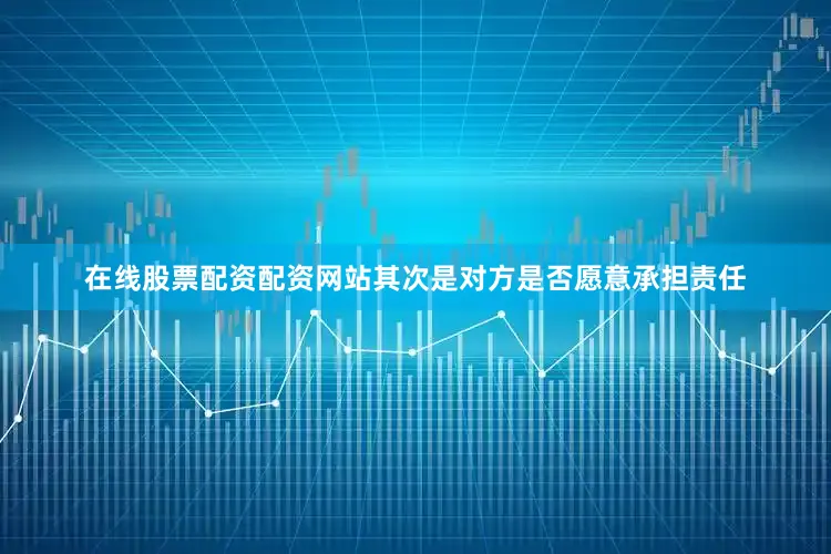在线股票配资配资网站其次是对方是否愿意承担责任