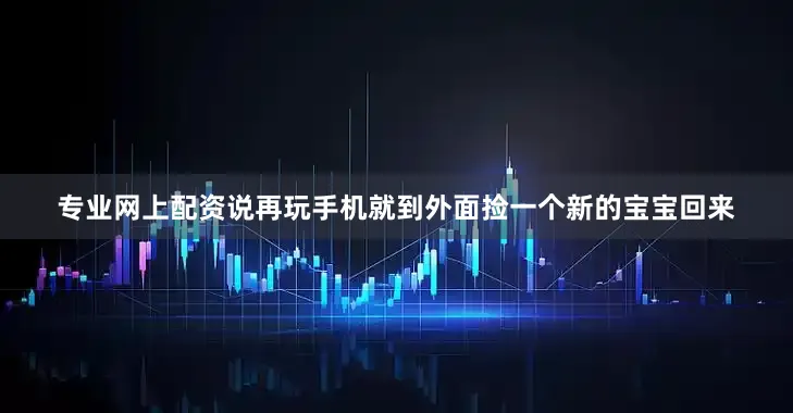 专业网上配资说再玩手机就到外面捡一个新的宝宝回来
