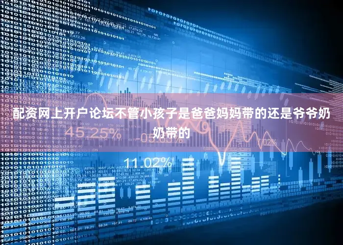 配资网上开户论坛不管小孩子是爸爸妈妈带的还是爷爷奶奶带的