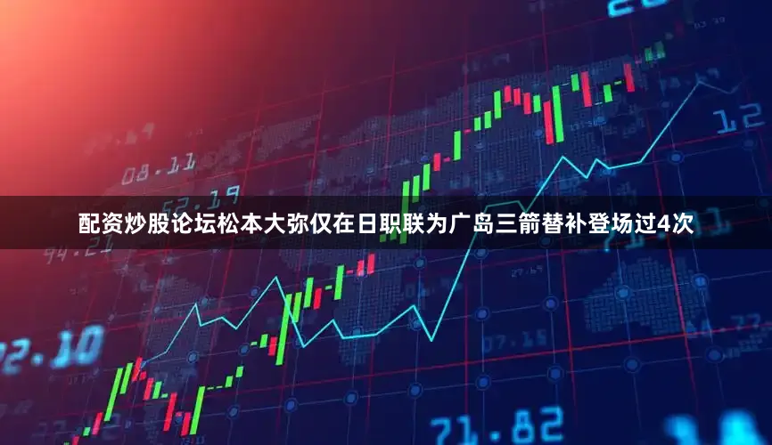 配资炒股论坛松本大弥仅在日职联为广岛三箭替补登场过4次
