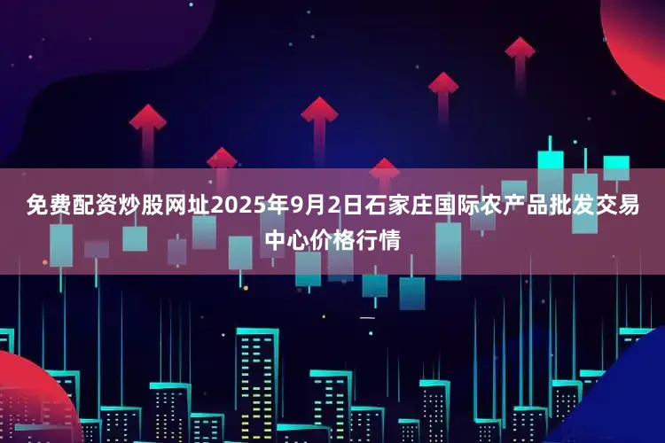 免费配资炒股网址2025年9月2日石家庄国际农产品批发交易中心价格行情
