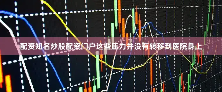 配资知名炒股配资门户这些压力并没有转移到医院身上