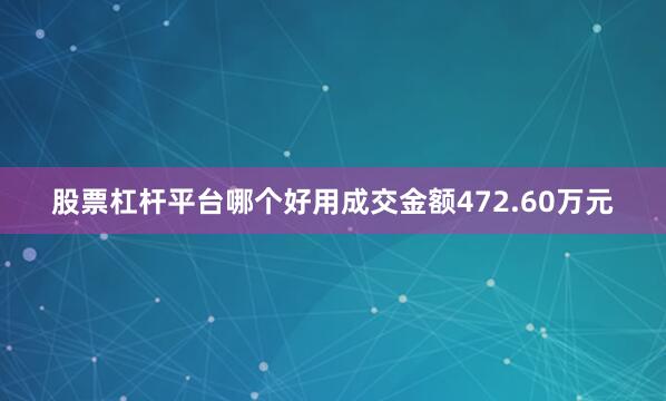 股票杠杆平台哪个好用成交金额472.60万元