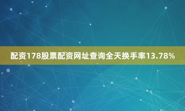 配资178股票配资网址查询全天换手率13.78%