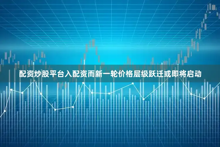配资炒股平台入配资而新一轮价格层级跃迁或即将启动