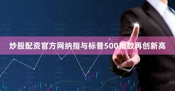 炒股配资官方网纳指与标普500指数再创新高