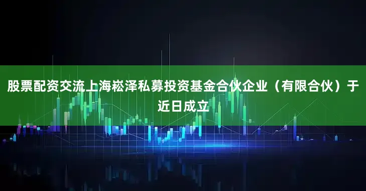 股票配资交流上海崧泽私募投资基金合伙企业（有限合伙）于近日成立