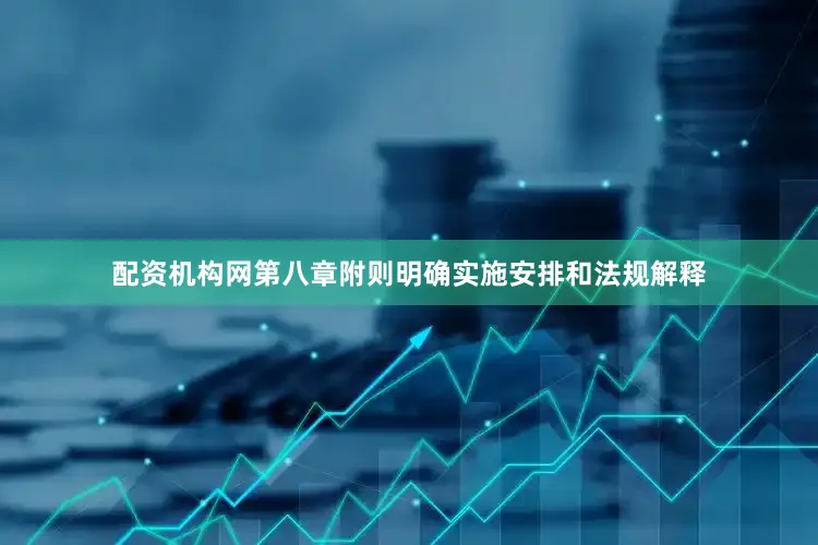 配资机构网第八章附则明确实施安排和法规解释