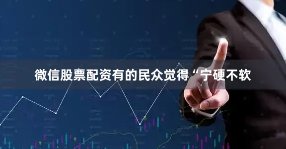 微信股票配资有的民众觉得“宁硬不软