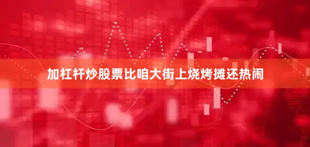 加杠杆炒股票比咱大街上烧烤摊还热闹