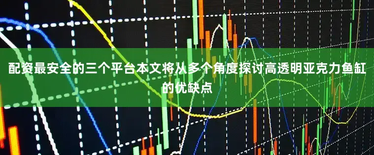 配资最安全的三个平台本文将从多个角度探讨高透明亚克力鱼缸的优缺点
