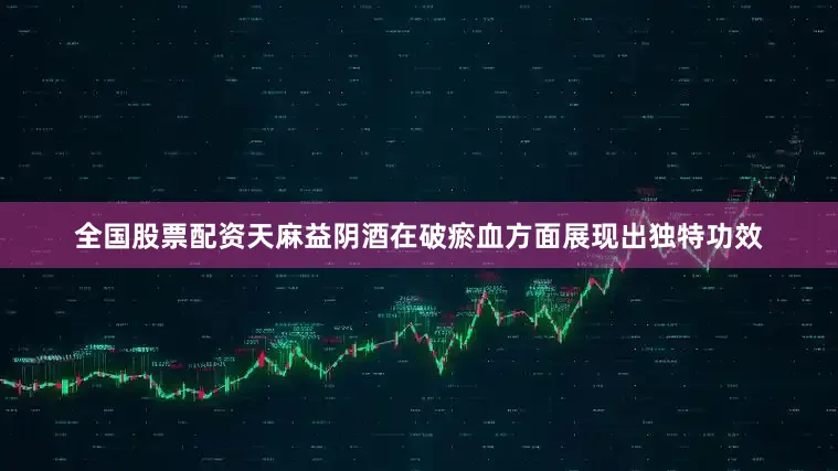 全国股票配资天麻益阴酒在破瘀血方面展现出独特功效