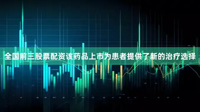 全国前三股票配资该药品上市为患者提供了新的治疗选择