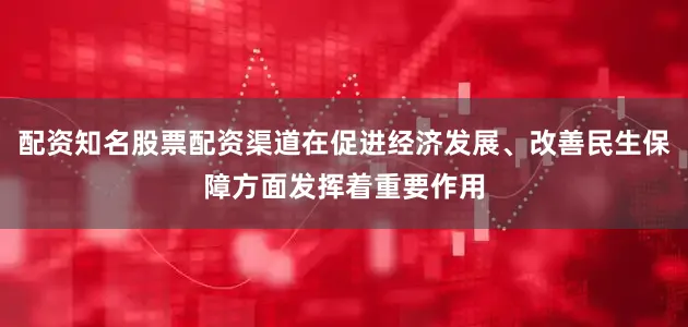配资知名股票配资渠道在促进经济发展、改善民生保障方面发挥着重要作用