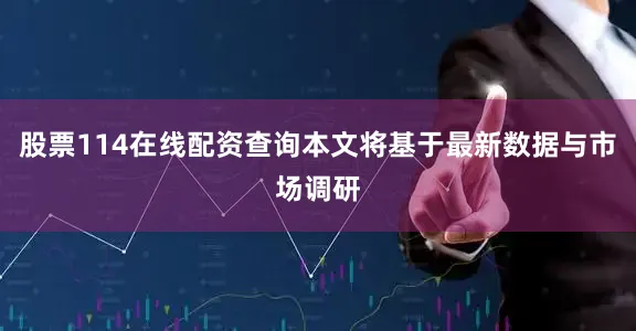 股票114在线配资查询本文将基于最新数据与市场调研