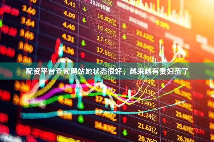 配资平台查询网站她状态很好、越来越有贵妇范了