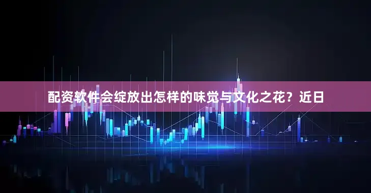 配资软件会绽放出怎样的味觉与文化之花？近日